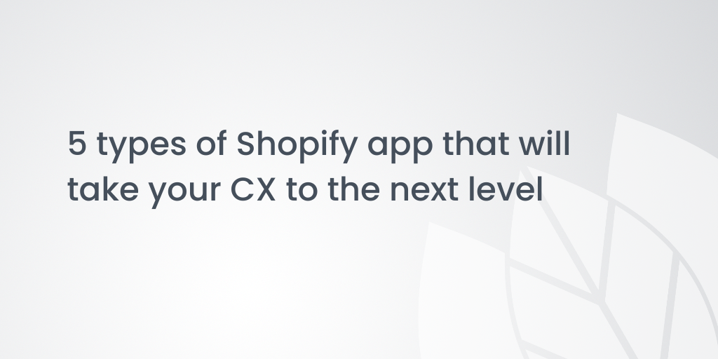 5 types of Shopify app that will take your CX to the next level