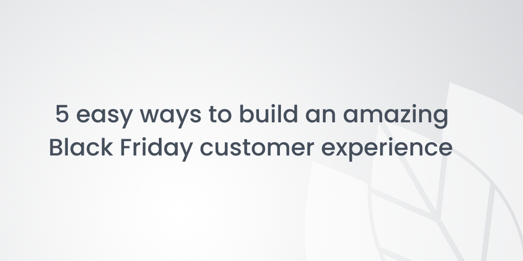 5 easy ways to build an amazing Black Friday customer experience
