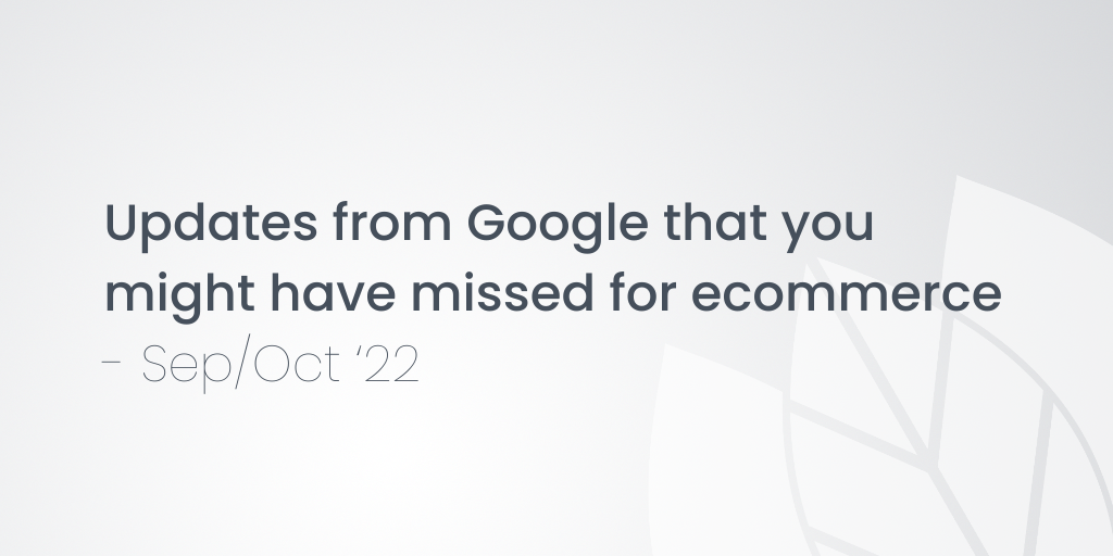 Updates from Google that you might have missed for ecommerce - Sep/Oct ‘22
