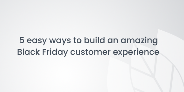 5 easy ways to build an amazing Black Friday customer experience