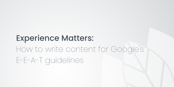 Experience Matters: How to write content for Google's E-E-A-T guidelines
