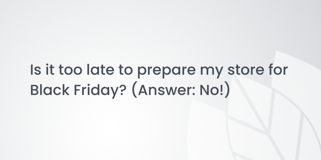Is it too late to prepare my store for Black Friday? (Answer: No!)