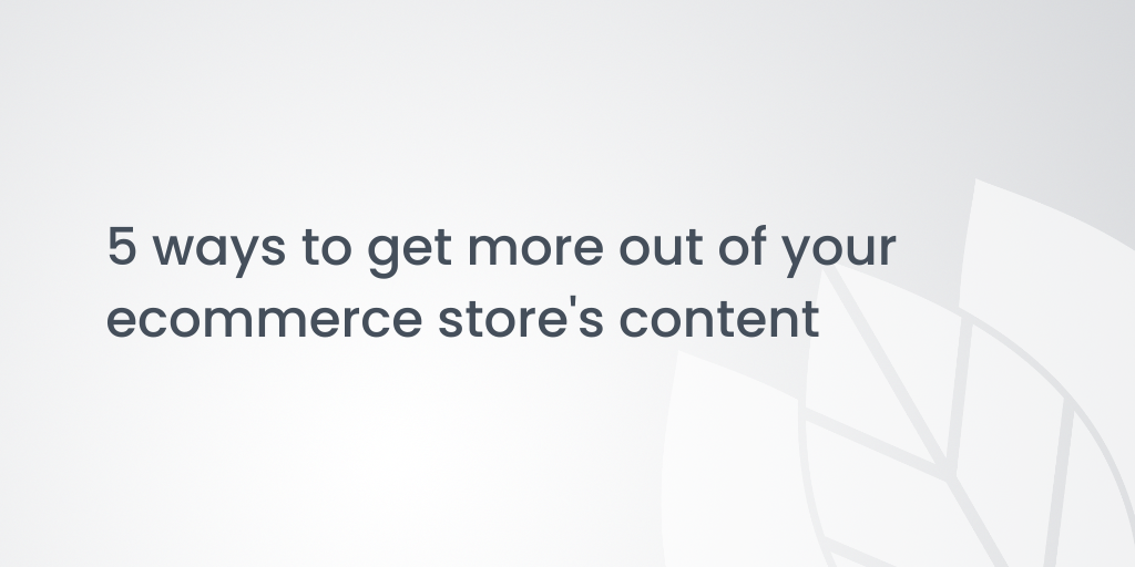 5 ways to get more out of your ecommerce store's content