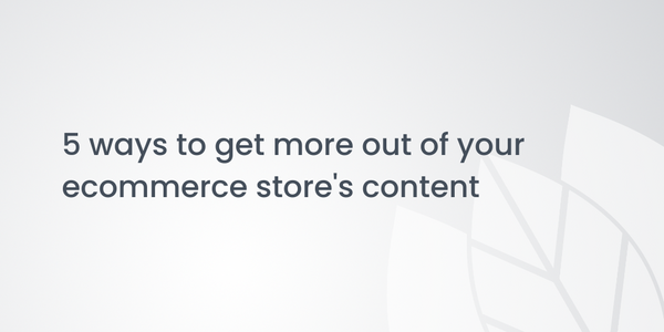 5 ways to get more out of your ecommerce store's content