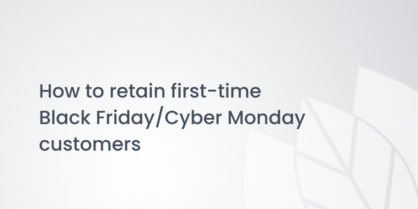How to retain first-time Black Friday/Cyber Monday customers
