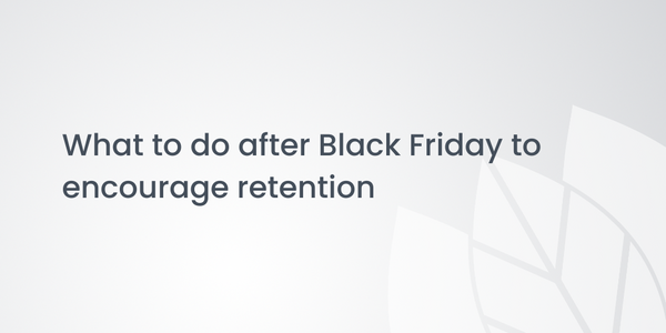 What to do after Black Friday (BFCM) to encourage retention