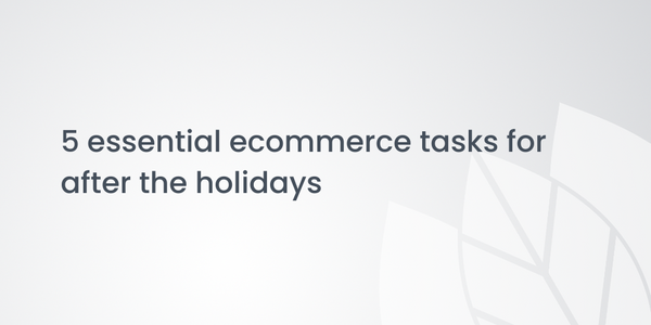 5 essential ecommerce tasks for after the holidays