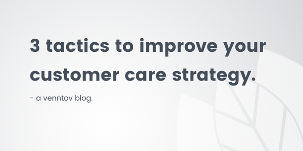 3 Tactics to Improve Your Customer Care Strategy