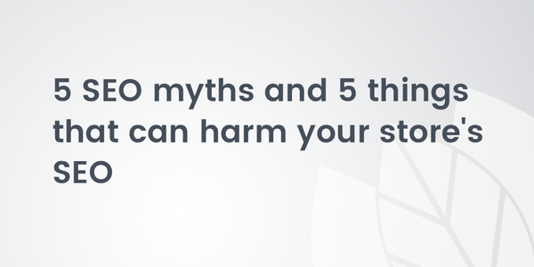 5 SEO myths and 5 things that can harm your store’s SEO