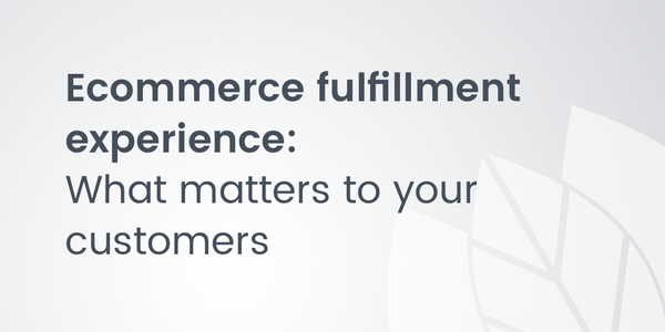Ecommerce Fulfillment Experience: What matters to your customers